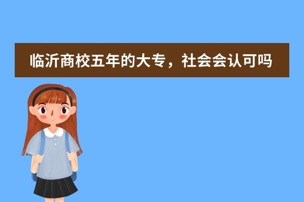 临沂商校五年的大专，社会会认可吗