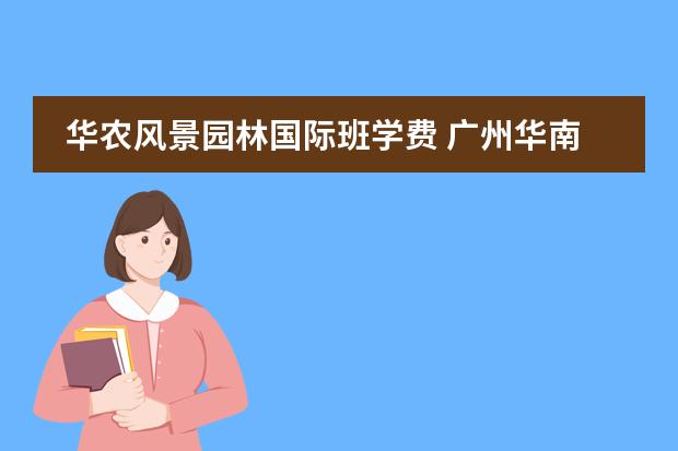 华农风景园林国际班学费 广州华南农业大学现在还招生?