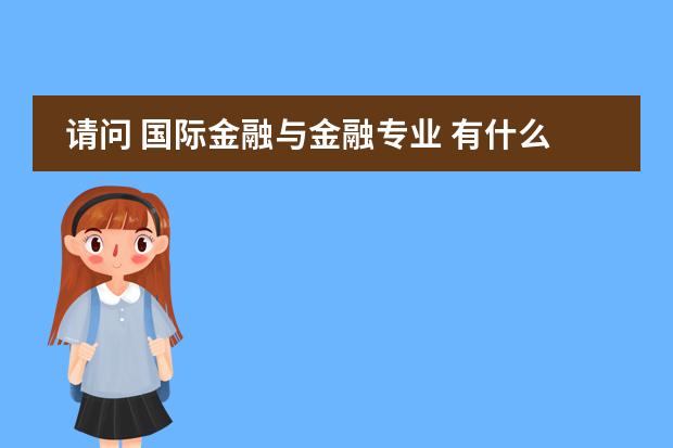 请问 国际金融与金融专业 有什么区别 为什么国际金融的学费高很多呢？