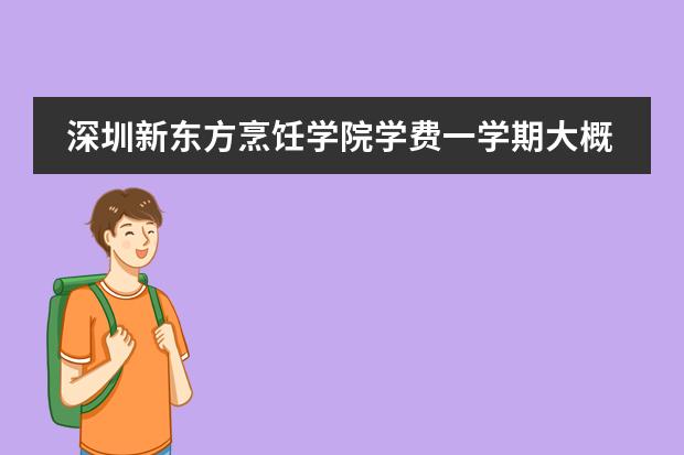 深圳新东方烹饪学院学费一学期大概要多少钱？深圳中餐烹饪培训学校那个比较好？？