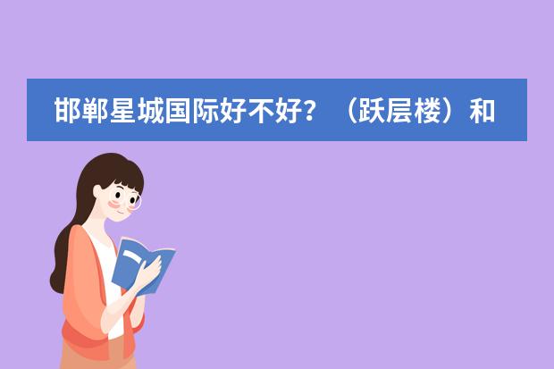 邯郸星城国际好不好？（跃层楼）和融富中心对比呢？请详细解说。