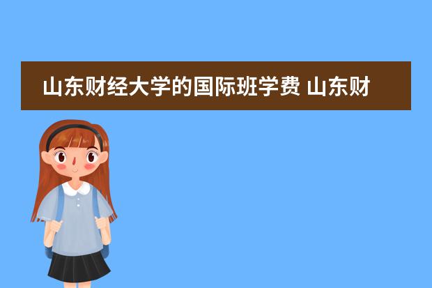 山东财经大学的国际班学费 山东财经大学学费