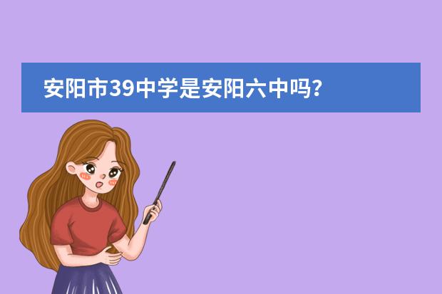 安阳市39中学是安阳六中吗？