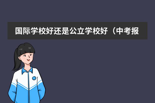 国际学校好还是公立学校好（中考报读国际班好还是普通高中？）