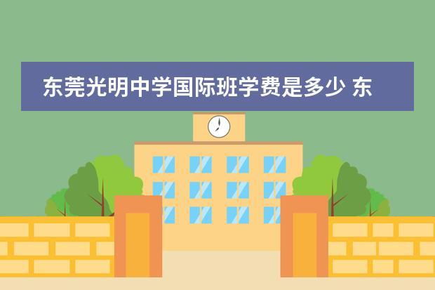 东莞光明中学国际班学费是多少 东莞市东城区光明中学的详细资料