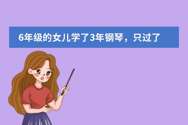 6年级的女儿学了3年钢琴，只过了3级，是继续还是放弃？ 6年级的女儿学了3年钢琴，只过了3级，是继续还是放弃？