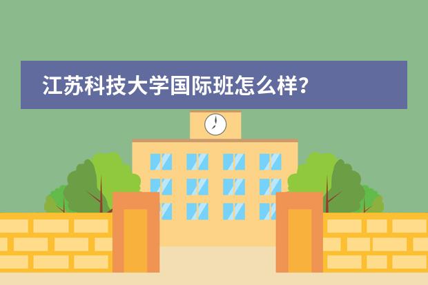 江苏科技大学国际班怎么样？