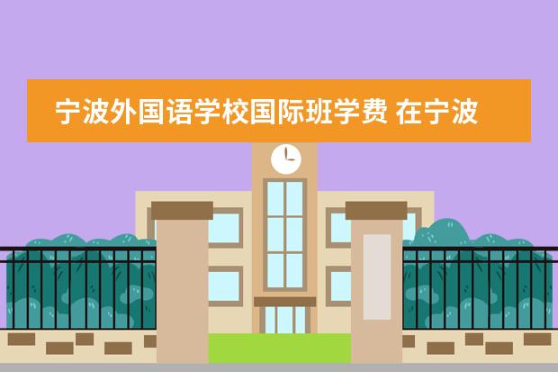 宁波外国语学校国际班学费 在宁波外国语学校就读是怎样的体验？