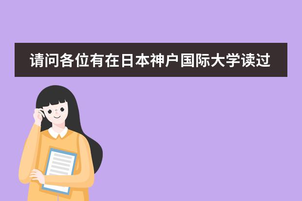 请问各位有在日本神户国际大学读过书的吗？学校情况想详细了解一下：学校规模教学质量、住宿条件等，谢谢