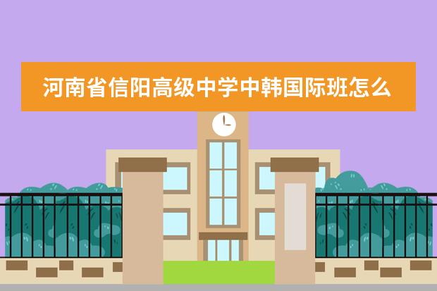 河南省信阳高级中学中韩国际班怎么样