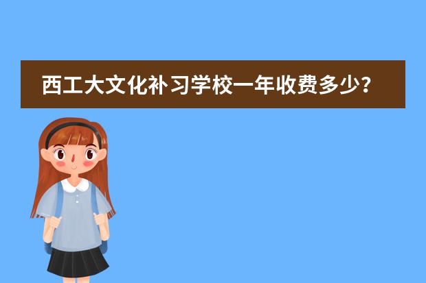 西工大文化补习学校一年收费多少？具体一点！具体学费，食宿费是多少？