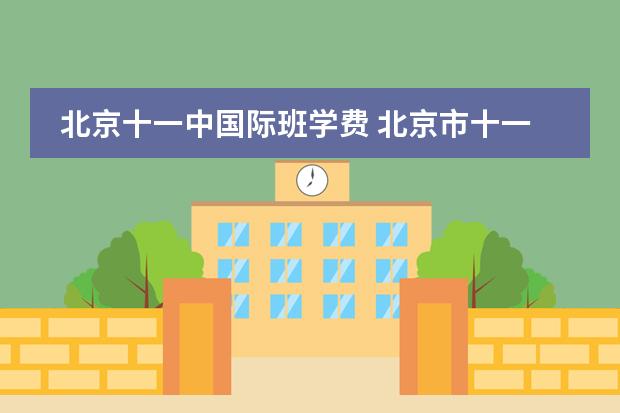 北京十一中国际班学费 北京市十一学校好么？